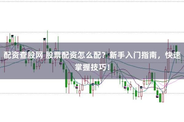 配资查股网 股票配资怎么配？新手入门指南，快速掌握技巧！