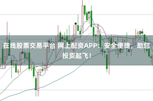在线股票交易平台 网上配资APP：安全便捷，助您投资起飞！