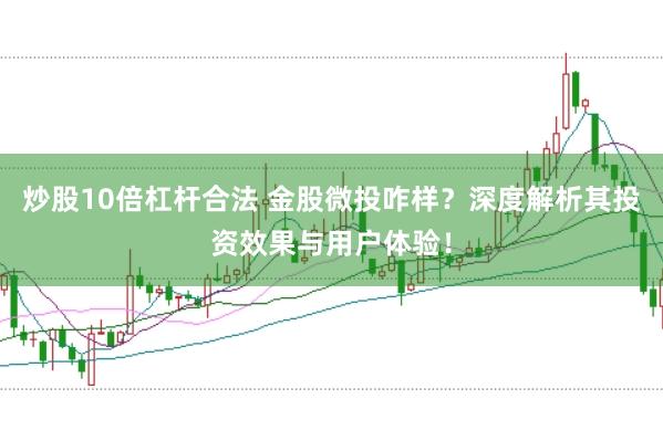 炒股10倍杠杆合法 金股微投咋样？深度解析其投资效果与用户体验！