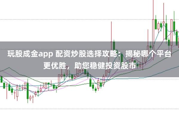 玩股成金app 配资炒股选择攻略：揭秘哪个平台更优胜，助您稳健投资股市