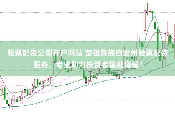 股票配资公司开户网站 楚雄彝族自治州股票配资服务，专业助力投资者稳健增值！