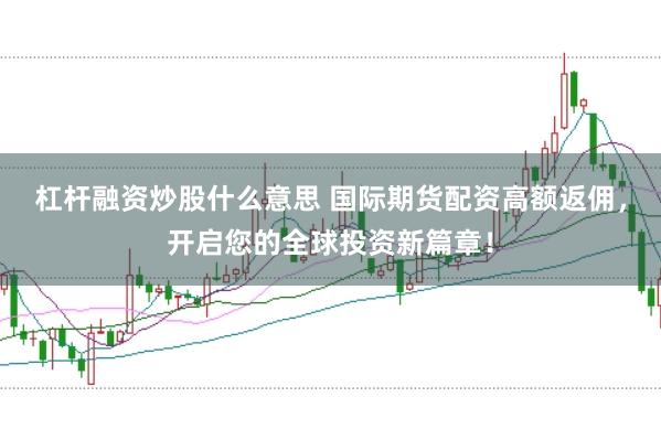 杠杆融资炒股什么意思 国际期货配资高额返佣，开启您的全球投资新篇章！