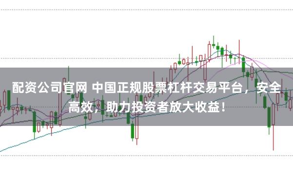 配资公司官网 中国正规股票杠杆交易平台，安全高效，助力投资者放大收益！