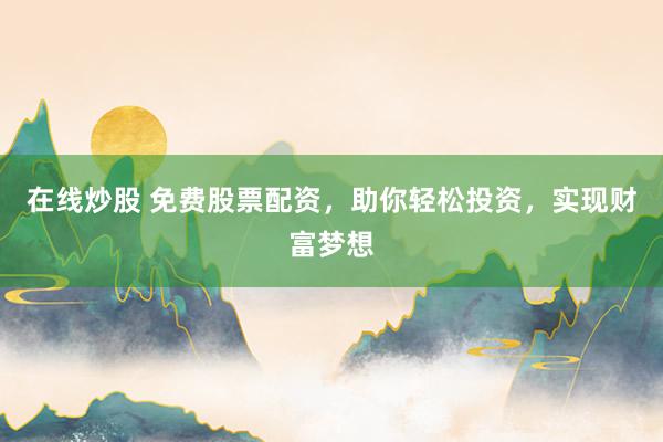 在线炒股 免费股票配资，助你轻松投资，实现财富梦想
