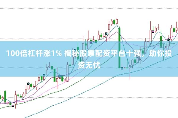 100倍杠杆涨1% 揭秘股票配资平台十强，助你投资无忧