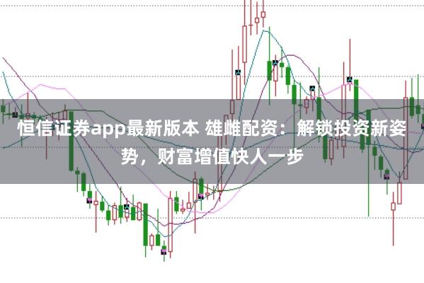 恒信证券app最新版本 雄雌配资：解锁投资新姿势，财富增值快人一步