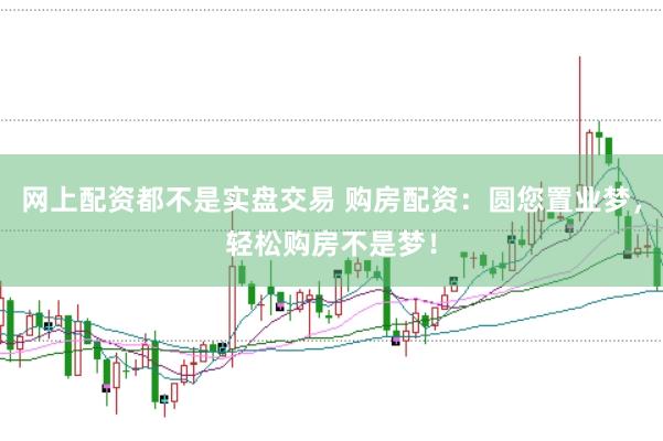 网上配资都不是实盘交易 购房配资：圆您置业梦，轻松购房不是梦！