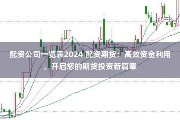 配资公司一览表2024 配资期货：高效资金利用，开启您的期货投资新篇章