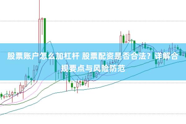 股票账户怎么加杠杆 股票配资是否合法？详解合规要点与风险防范