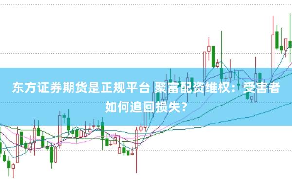 东方证券期货是正规平台 聚富配资维权：受害者如何追回损失？