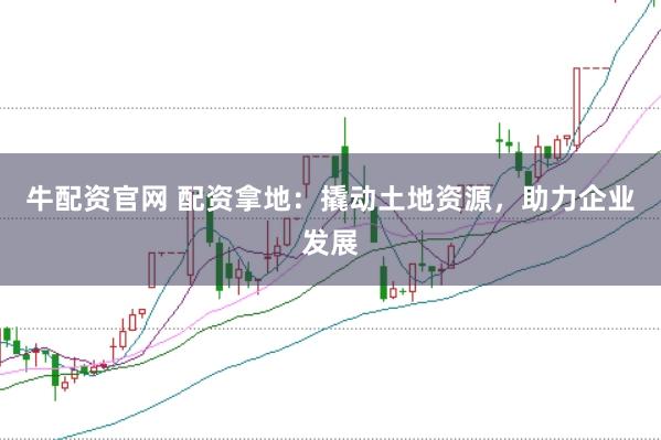 牛配资官网 配资拿地：撬动土地资源，助力企业发展
