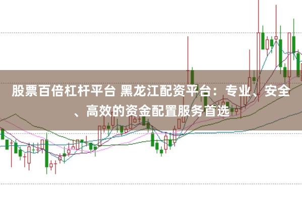 股票百倍杠杆平台 黑龙江配资平台：专业、安全、高效的资金配置服务首选