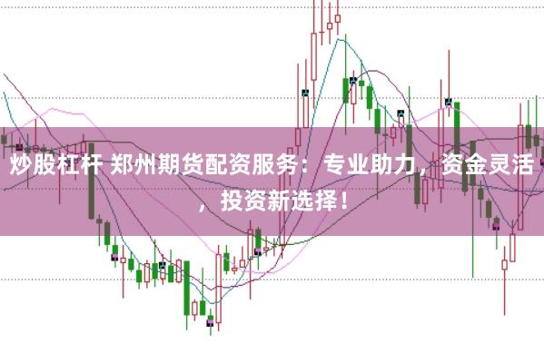 炒股杠杆 郑州期货配资服务：专业助力，资金灵活，投资新选择！