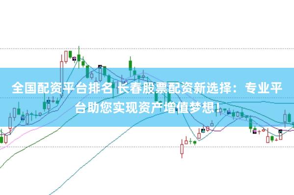 全国配资平台排名 长春股票配资新选择：专业平台助您实现资产增值梦想！