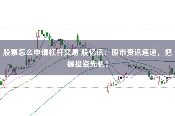 股票怎么申请杠杆交易 股亿讯：股市资讯速递，把握投资先机！
