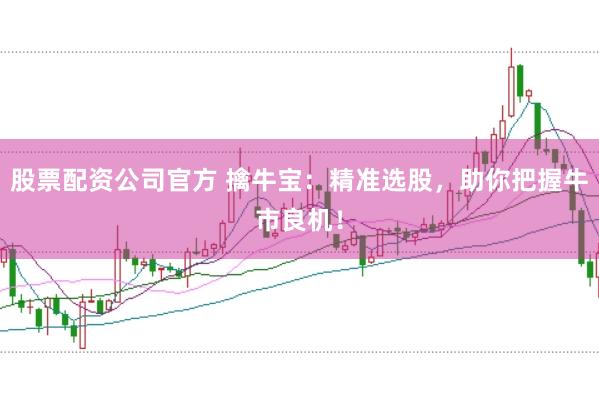 股票配资公司官方 擒牛宝：精准选股，助你把握牛市良机！