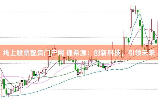 线上股票配资门户网 捷希源：创新科技，引领未来
