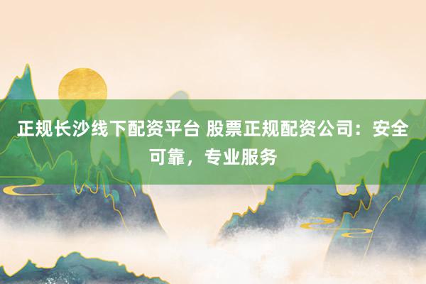 正规长沙线下配资平台 股票正规配资公司：安全可靠，专业服务