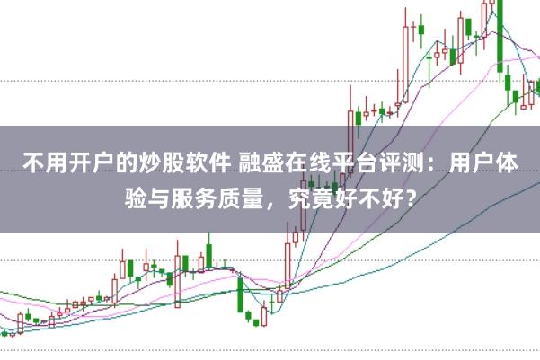 不用开户的炒股软件 融盛在线平台评测：用户体验与服务质量，究竟好不好？