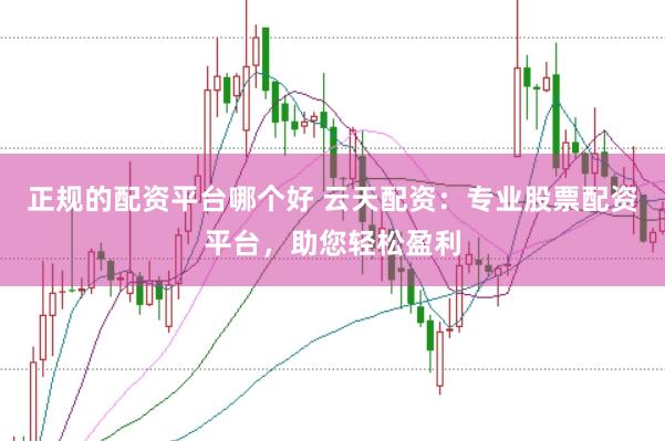 正规的配资平台哪个好 云天配资：专业股票配资平台，助您轻松盈利