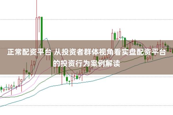 正常配资平台 从投资者群体视角看实盘配资平台的投资行为案例解读