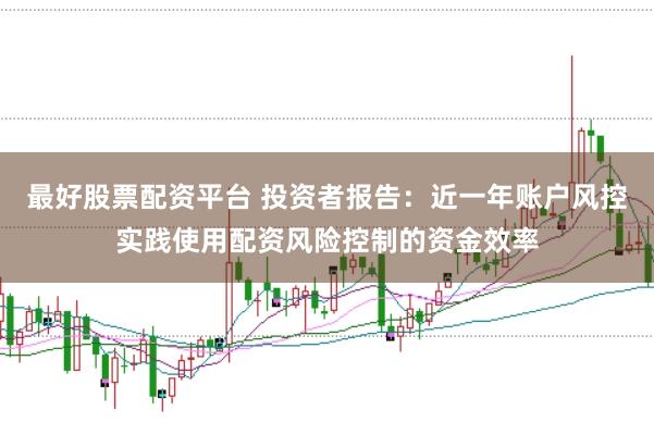 最好股票配资平台 投资者报告:近一年账户风控实践使用配资风险控制的资金效率