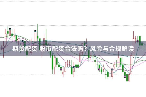 期货配资 股市配资合法吗？风险与合规解读