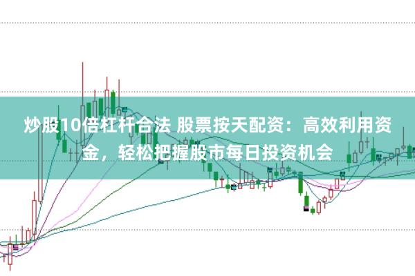 炒股10倍杠杆合法 股票按天配资:高效利用资金,轻松把握股市每日投资机会