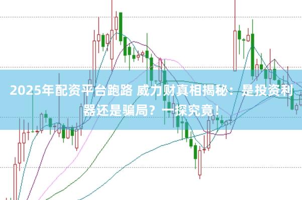 2025年配资平台跑路 威力财真相揭秘：是投资利器还是骗局？一探究竟！