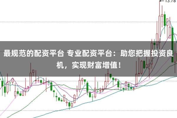 最规范的配资平台 专业配资平台：助您把握投资良机，实现财富增值！