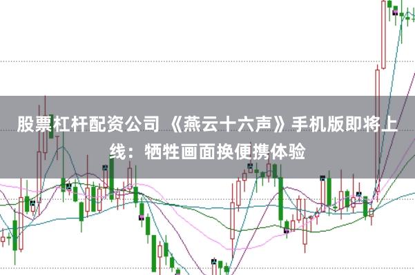 股票杠杆配资公司 《燕云十六声》手机版即将上线：牺牲画面换便携体验