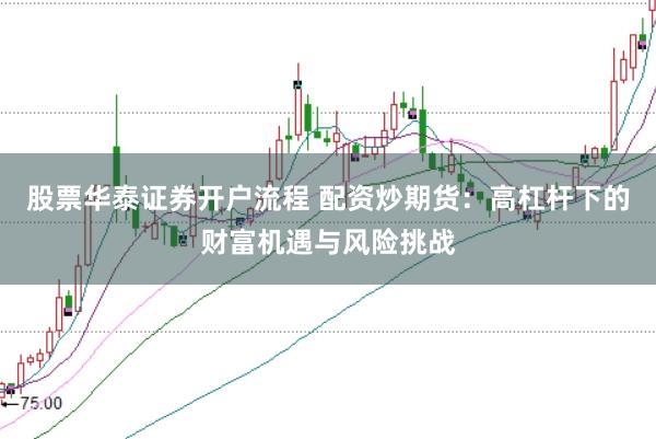 股票华泰证券开户流程 配资炒期货：高杠杆下的财富机遇与风险挑战