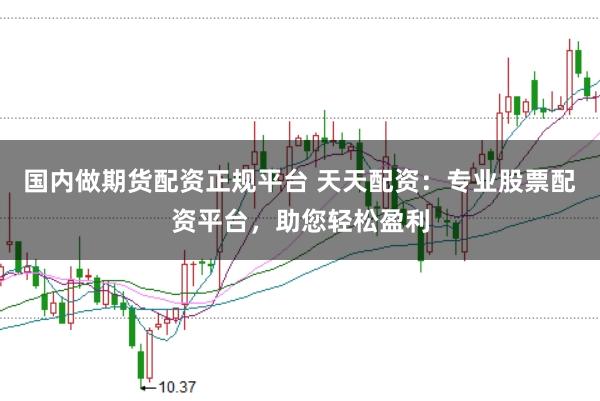 国内做期货配资正规平台 天天配资：专业股票配资平台，助您轻松盈利