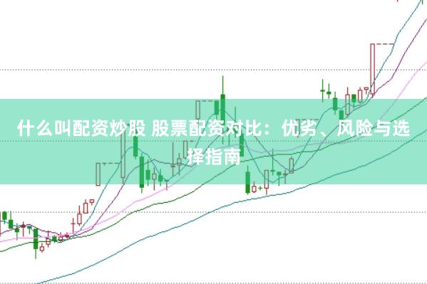 什么叫配资炒股 股票配资对比：优劣、风险与选择指南