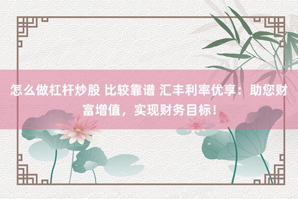 怎么做杠杆炒股 比较靠谱 汇丰利率优享：助您财富增值，实现财务目标！