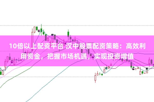 10倍以上配资平台 汉中股票配资策略:高效利用资金,把握市场机遇,实现投资增值