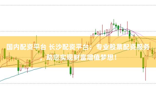 国内配资平台 长沙配资平台：专业股票配资服务，助您实现财富增值梦想！
