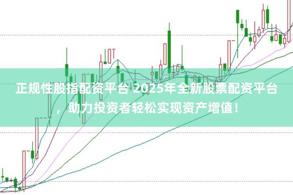 正规性股指配资平台 2025年全新股票配资平台，助力投资者轻松实现资产增值！