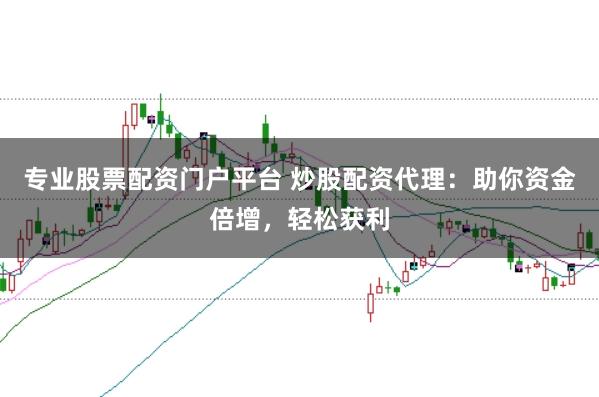 专业股票配资门户平台 炒股配资代理：助你资金倍增，轻松获利