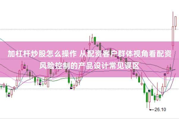 加杠杆炒股怎么操作 从配资客户群体视角看配资风险控制的产品设计常见误区