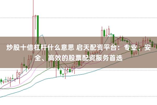 炒股十倍杠杆什么意思 启天配资平台：专业、安全、高效的股票配资服务首选