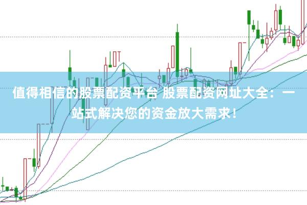 值得相信的股票配资平台 股票配资网址大全：一站式解决您的资金放大需求！