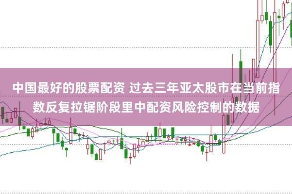 中国最好的股票配资 过去三年亚太股市在当前指数反复拉锯阶段里中配资风险控制的数据