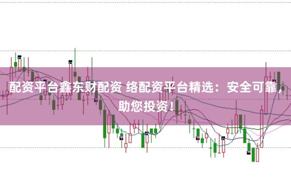 配资平台鑫东财配资 络配资平台精选：安全可靠，助您投资！
