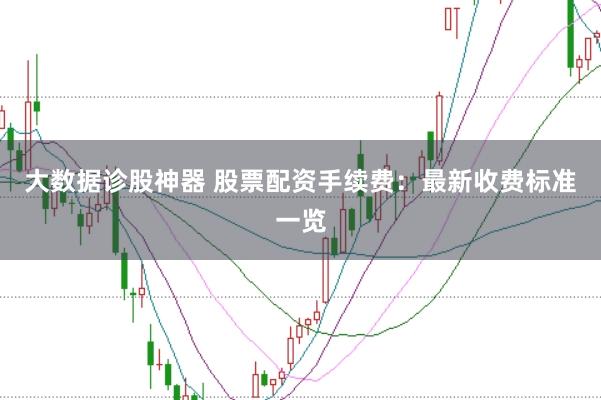 大数据诊股神器 股票配资手续费:最新收费标准一览