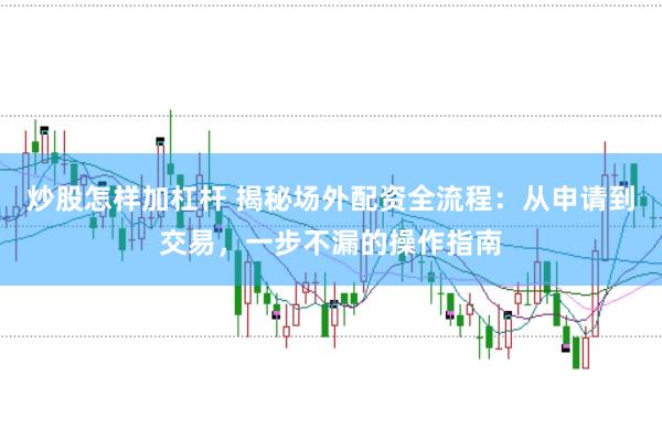 炒股怎样加杠杆 揭秘场外配资全流程:从申请到交易,一步不漏的操作指南