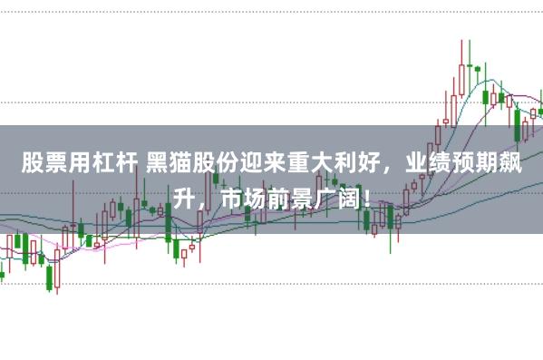 股票用杠杆 黑猫股份迎来重大利好,业绩预期飙升,市场前景广阔!