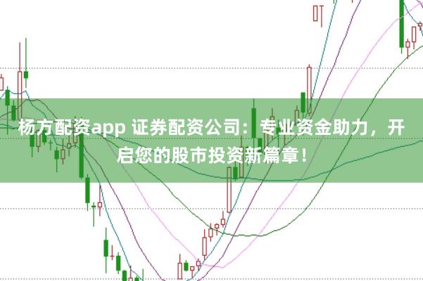 杨方配资app 证券配资公司:专业资金助力,开启您的股市投资新篇章!