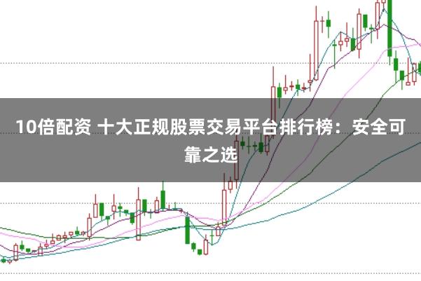 10倍配资 十大正规股票交易平台排行榜:安全可靠之选