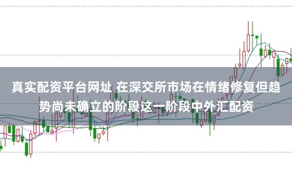 真实配资平台网址 在深交所市场在情绪修复但趋势尚未确立的阶段这一阶段中外汇配资